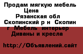 Продам мягкую мебель. › Цена ­ 10 000 - Рязанская обл., Скопинский р-н, Скопин г. Мебель, интерьер » Диваны и кресла   